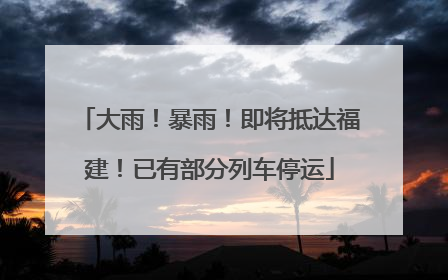 大雨！暴雨！即将抵达福建！已有部分列车停运